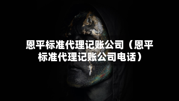 恩平标准代理记账公司（恩平标准代理记账公司电话）