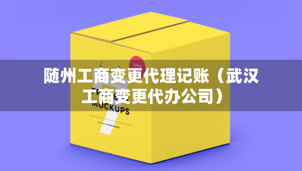 随州工商变更代理记账（武汉工商变更代办公司）