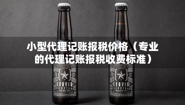 小型代理记账报税价格（专业的代理记账报税收费标准）