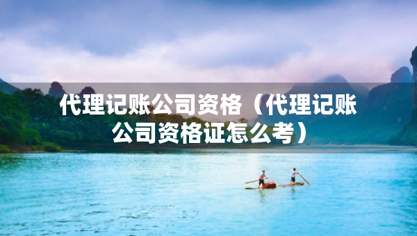 代理记账公司资格（代理记账公司资格证怎么考）