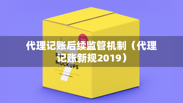 代理记账后续监管机制（代理记账新规2019）