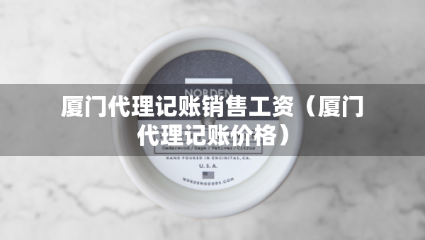厦门代理记账销售工资（厦门代理记账价格）