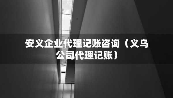 安义企业代理记账咨询（义乌公司代理记账）