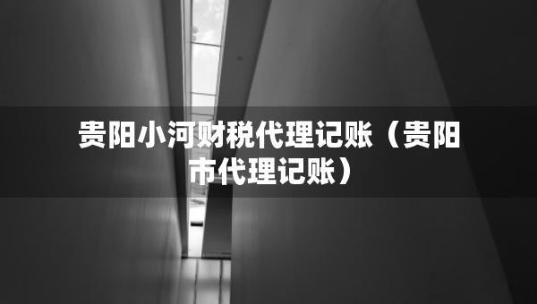 贵阳小河财税代理记账（贵阳市代理记账）