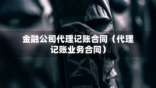 金融公司代理记账合同（代理记账业务合同）