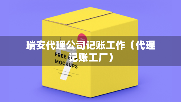 瑞安代理公司记账工作（代理记账工厂）