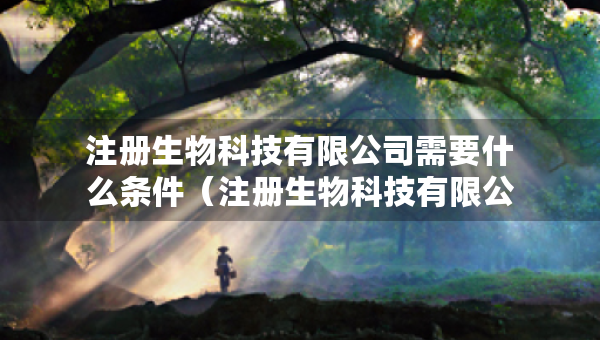 注册生物科技有限公司需要什么条件（注册生物科技有限公司需要什么条件才能注册）