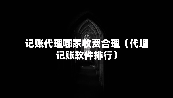 记账代理哪家收费合理（代理记账软件排行）