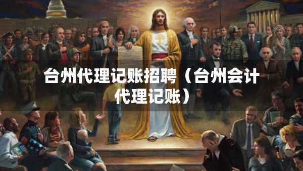 台州代理记账招聘（台州会计代理记账）