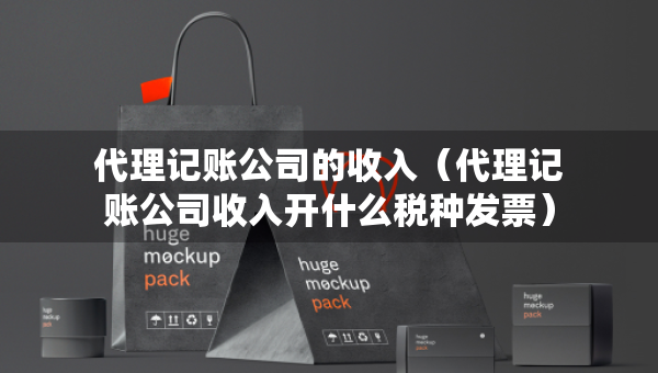 代理记账公司的收入（代理记账公司收入开什么税种发票）