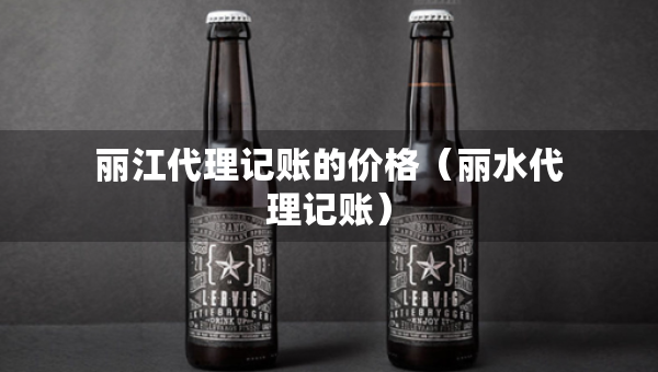 丽江代理记账的价格（丽水代理记账）