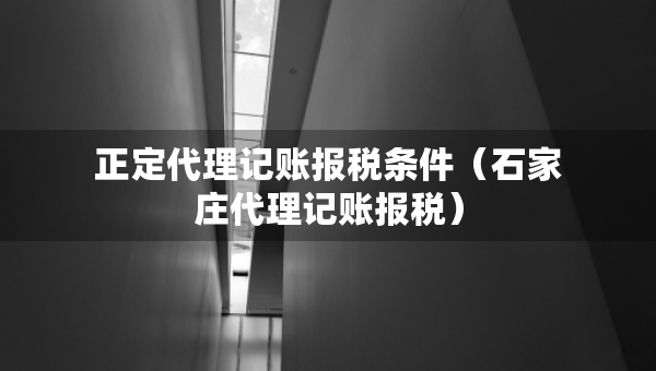 正定代理记账报税条件（石家庄代理记账报税）