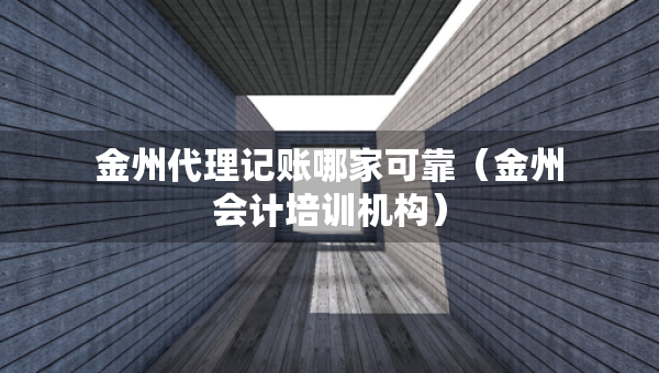 金州代理记账哪家可靠（金州会计培训机构）