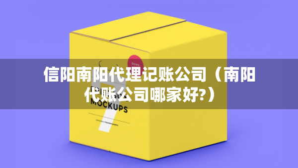 信阳南阳代理记账公司（南阳代账公司哪家好?）