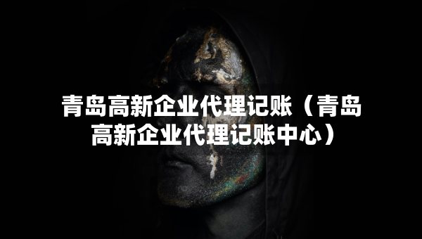 青岛高新企业代理记账（青岛高新企业代理记账中心）