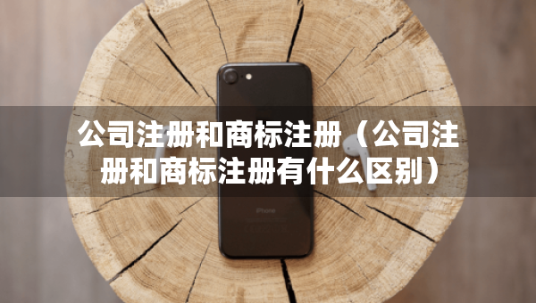 公司注册和商标注册（公司注册和商标注册有什么区别）