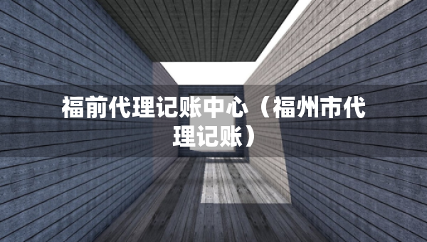 福前代理记账中心(福州市代理记账) 福前代理记账中心(福州市代理记账)