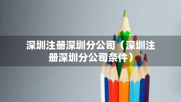 深圳注册深圳分公司（深圳注册深圳分公司条件）