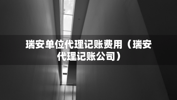 瑞安单位代理记账费用（瑞安代理记账公司）