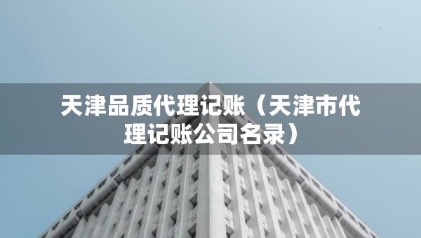 天津品质代理记账(天津市代理记账公司名录) 天津品质代理记账(天津市代理记账公司名录)