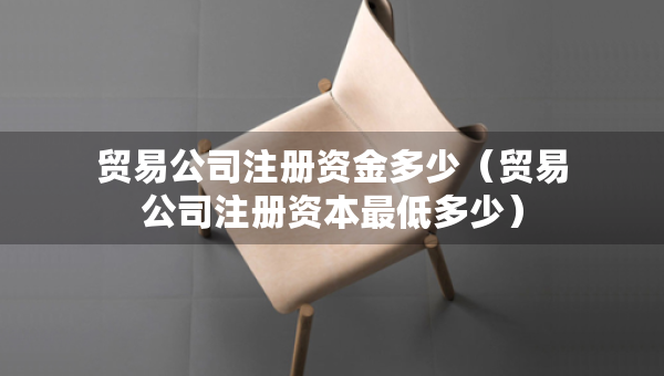 贸易公司注册资金多少（贸易公司注册资本最低多少）