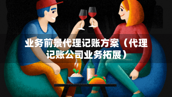 业务前景代理记账方案（代理记账公司业务拓展）