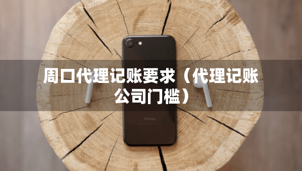 周口代理记账要求（代理记账公司门槛）