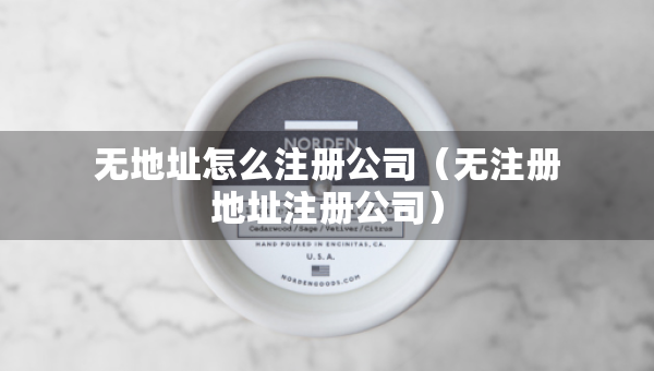 无地址怎么注册公司（无注册地址注册公司）