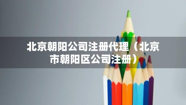 北京朝阳公司注册代理（北京市朝阳区公司注册）