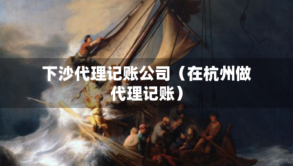 下沙代理记账公司（在杭州做代理记账）