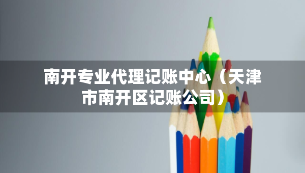 南开专业代理记账中心（天津市南开区记账公司）