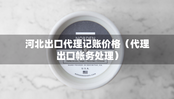 河北出口代理记账价格（代理出口帐务处理）