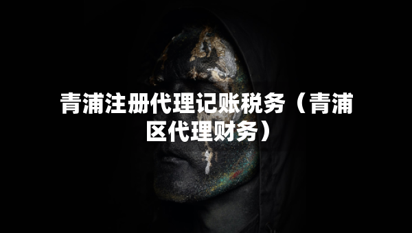 青浦注册代理记账税务（青浦区代理财务）