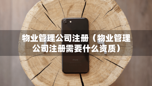 物业管理公司注册（物业管理公司注册需要什么资质）