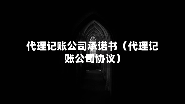 代理记账公司承诺书（代理记账公司协议）