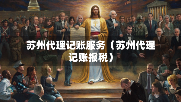 苏州代理记账服务（苏州代理记账报税）