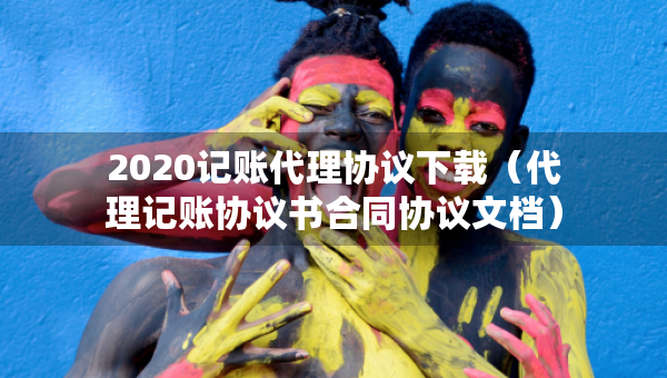 2020记账代理协议下载（代理记账协议书合同协议文档）