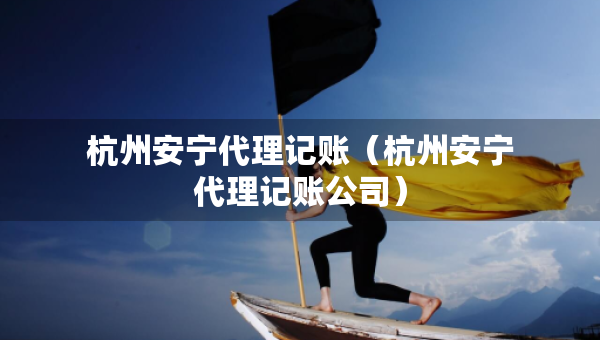 杭州安宁代理记账(杭州安宁代理记账公司) 杭州安宁代理记账(杭州安宁代理记账公司)