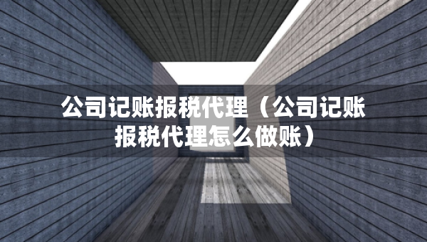 公司记账报税代理（公司记账报税代理怎么做账）