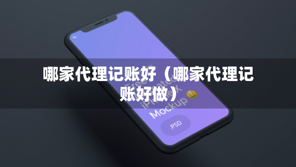 哪家代理记账好（哪家代理记账好做）
