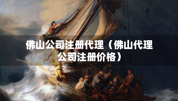佛山公司注册代理（佛山代理公司注册价格）