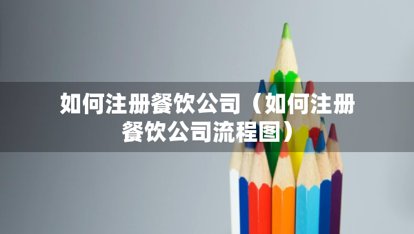 如何注册餐饮公司（如何注册餐饮公司流程图）
