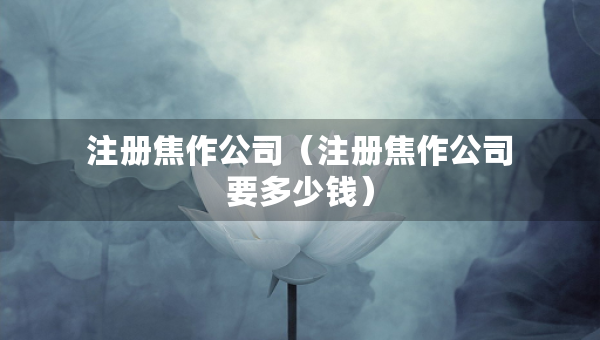 注册焦作公司（注册焦作公司要多少钱）