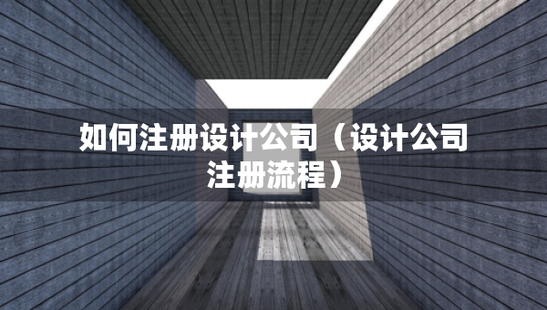 如何注册设计公司（设计公司注册流程）
