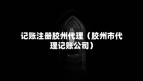 记账注册胶州代理（胶州市代理记账公司）