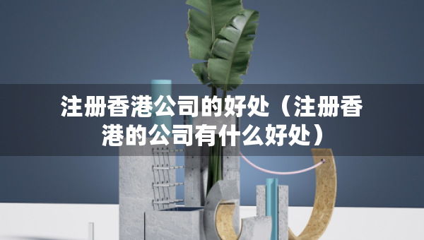 注册香港公司的好处（注册香港的公司有什么好处）