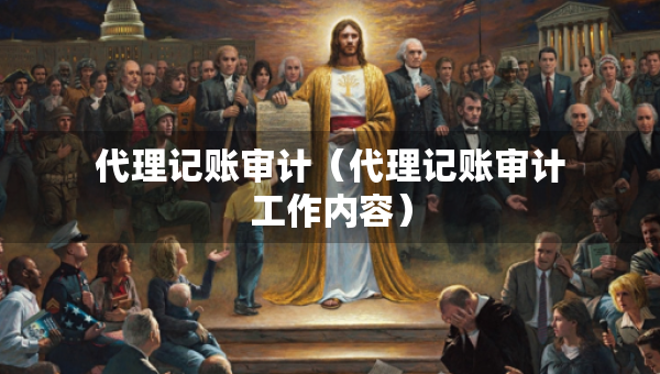 代理记账审计（代理记账审计工作内容）