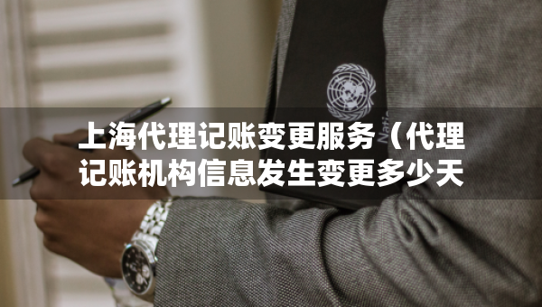 上海代理记账变更服务（代理记账机构信息发生变更多少天）