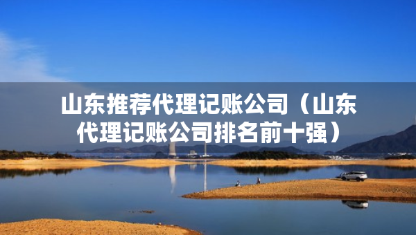 山东推荐代理记账公司（山东代理记账公司排名前十强）