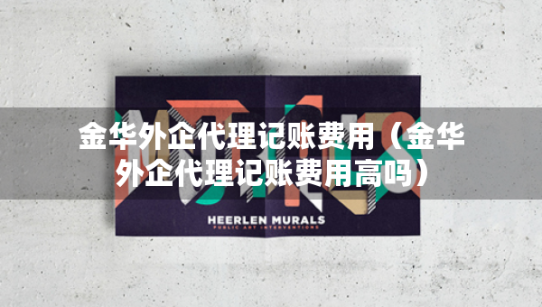 金华外企代理记账费用（金华外企代理记账费用高吗）